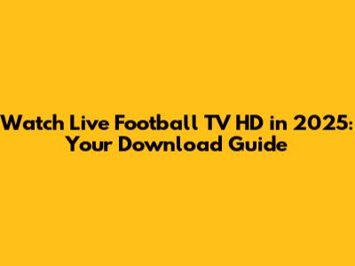 Watch Live Football TV HD in 2025: Your Download Guide