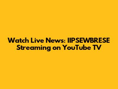 Watch Live News: IIPSEWBRESE Streaming on YouTube TV