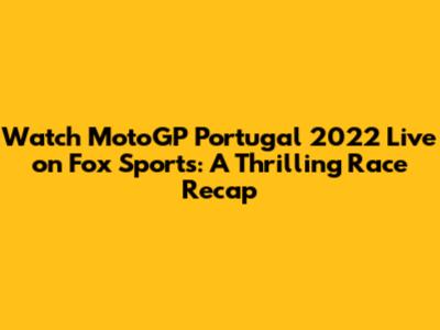 Watch MotoGP Portugal 2022 Live on Fox Sports: A Thrilling Race Recap