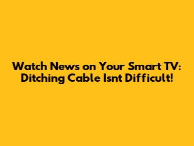 Watch News on Your Smart TV: Ditching Cable Isn't Difficult!