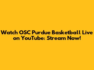 Watch OSC Purdue Basketball Live on YouTube: Stream Now!