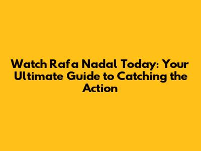 Watch Rafa Nadal Today: Your Ultimate Guide to Catching the Action