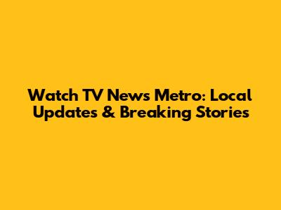 Watch TV News Metro: Local Updates & Breaking Stories