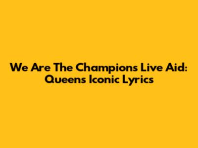 We Are The Champions Live Aid: Queen's Iconic Lyrics