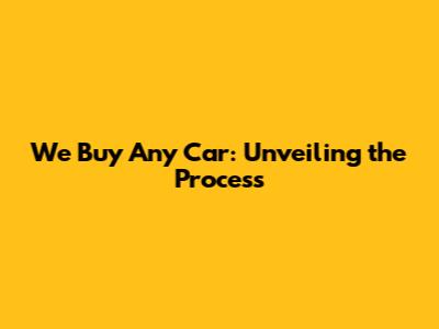We Buy Any Car: Unveiling the Process
