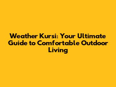 Weather Kursi: Your Ultimate Guide to Comfortable Outdoor Living