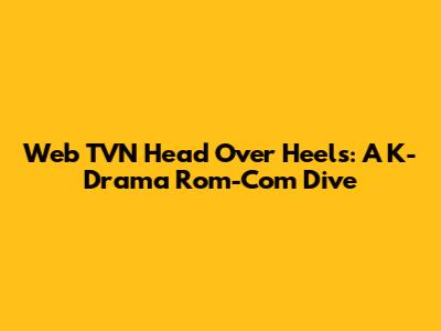 Web TVN Head Over Heels: A K-Drama Rom-Com Dive