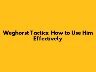 Weghorst Tactics: How to Use Him Effectively