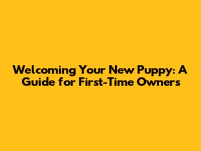 Welcoming Your New Puppy: A Guide for First-Time Owners