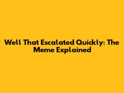 Well That Escalated Quickly: The Meme Explained