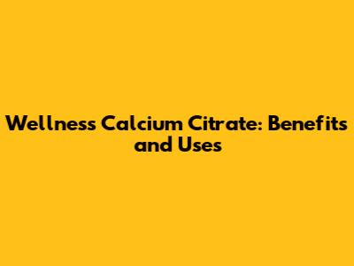 Wellness Calcium Citrate: Benefits and Uses