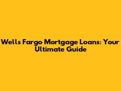Wells Fargo Mortgage Loans: Your Ultimate Guide