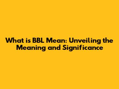 What is BBL Mean: Unveiling the Meaning and Significance