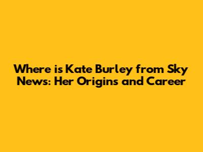 Where is Kate Burley from Sky News: Her Origins and Career