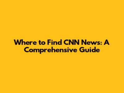 Where to Find CNN News: A Comprehensive Guide