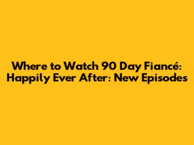 Where to Watch 90 Day Fiancé: Happily Ever After: New Episodes