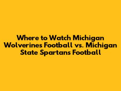 Where to Watch Michigan Wolverines Football vs. Michigan State Spartans Football