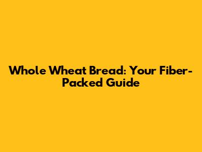 Whole Wheat Bread: Your Fiber-Packed Guide