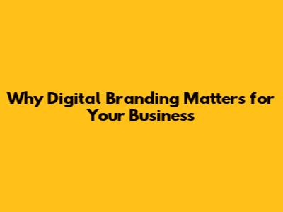 Why Digital Branding Matters for Your Business