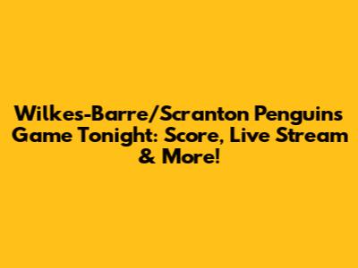 Wilkes-Barre/Scranton Penguins Game Tonight: Score, Live Stream & More!