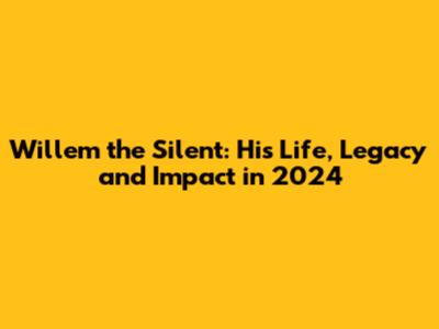 Willem the Silent: His Life, Legacy and Impact in 2024