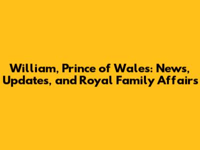 William, Prince of Wales: News, Updates, and Royal Family Affairs