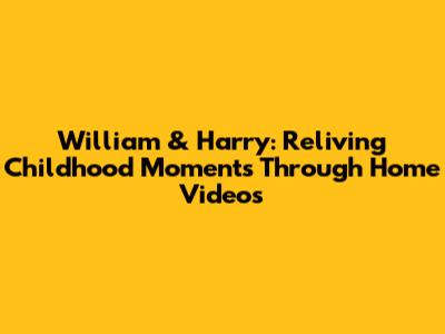 William & Harry: Reliving Childhood Moments Through Home Videos