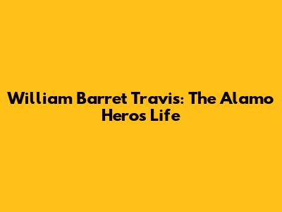 William Barret Travis: The Alamo Hero's Life