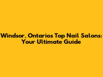 Windsor, Ontario's Top Nail Salons: Your Ultimate Guide