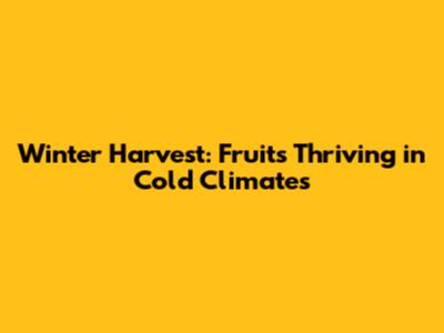 Winter Harvest: Fruits Thriving in Cold Climates