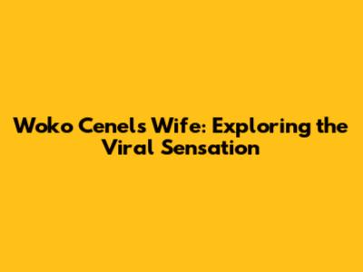 Woko Cenel's Wife: Exploring the Viral Sensation