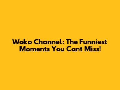 Woko Channel: The Funniest Moments You Can't Miss!