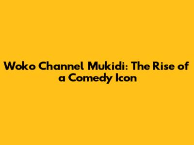 Woko Channel Mukidi: The Rise of a Comedy Icon