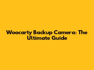 Woocarty Backup Camera: The Ultimate Guide