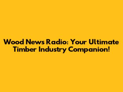 Wood News Radio: Your Ultimate Timber Industry Companion!