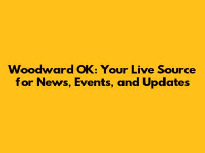 Woodward OK: Your Live Source for News, Events, and Updates