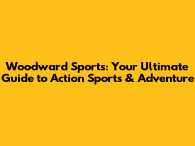 Woodward Sports: Your Ultimate Guide to Action Sports & Adventure