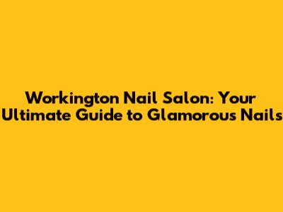 Workington Nail Salon: Your Ultimate Guide to Glamorous Nails
