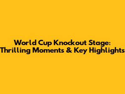 World Cup Knockout Stage: Thrilling Moments & Key Highlights