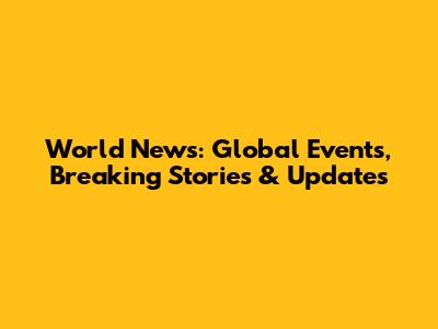 World News: Global Events, Breaking Stories & Updates