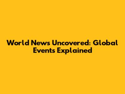 World News Uncovered: Global Events Explained