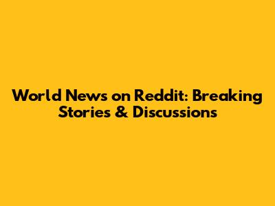 World News on Reddit: Breaking Stories & Discussions