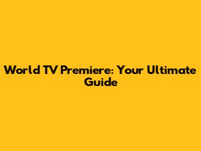 World TV Premiere: Your Ultimate Guide