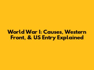 World War I: Causes, Western Front, & US Entry Explained
