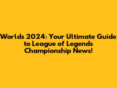 Worlds 2024: Your Ultimate Guide to League of Legends Championship News!