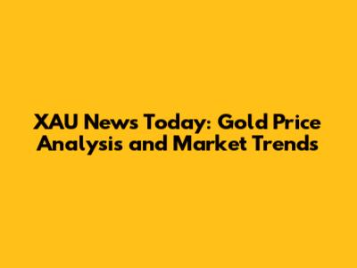 XAU News Today: Gold Price Analysis and Market Trends