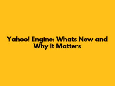 Yahoo! Engine: What's New and Why It Matters
