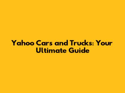 Yahoo Cars and Trucks: Your Ultimate Guide