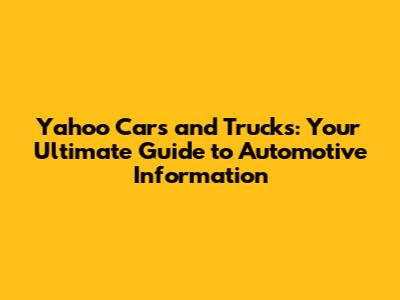 Yahoo Cars and Trucks: Your Ultimate Guide to Automotive Information