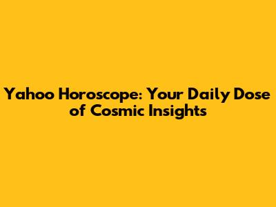 Yahoo Horoscope: Your Daily Dose of Cosmic Insights